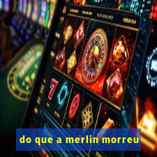 do que a merlin morreu